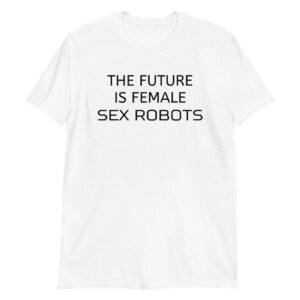 The Future Is Female Sex Robots T-Shirt