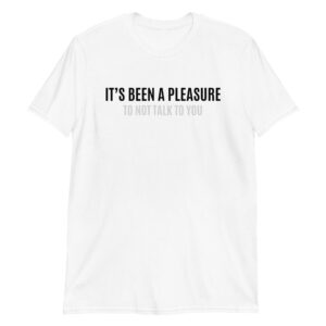 IT'S BEEN A PLEASURE to not talk to you T-Shirt