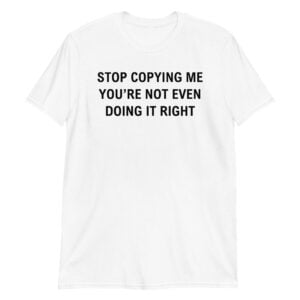 Stop Copying Me You’re Not Even Doing It Right Unisex T-Shirt