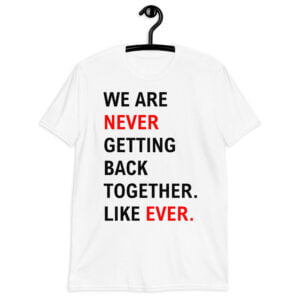 We Are Never Getting Back Together Like Ever T-Shirt