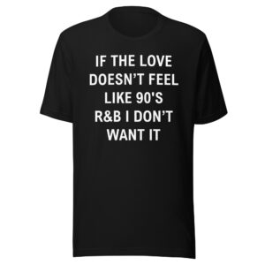 If The Love Doesn’t Feel Like 90’s R&B I Don’t Want It Unisex T-Shirt