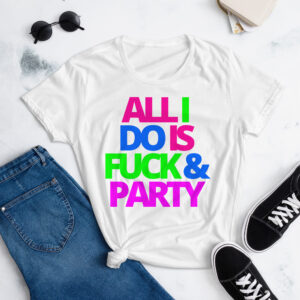 ALL I DO IS FUCK & PARTY Women's T-Shirt