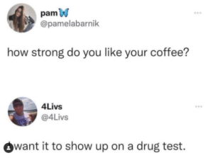 How strong do you like your coffee - I want it to show up on a drug test