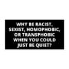 Why Be Racist, Sexist, Homophobic, or Transphobic When You Could Just Be Quiet sticker