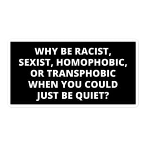 Why Be Racist, Sexist, Homophobic, or Transphobic When You Could Just Be Quiet sticker