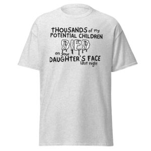 Thousands of my Potential Children DIED on your Daughter’s Face last night T-Shirt (several colors)