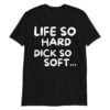 Life So Hard Dick So Soft Black T-Shirt