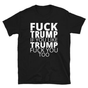 FUCK TRUMP If You Like TRUMP Fuck You Too (in white letters) T-Shirt