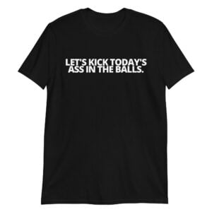 LET'S KICK TODAY'S ASS IN THE BALLS Unisex T-Shirt