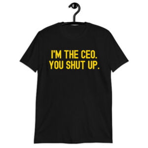 I'm The CEO You Shut Up (in gold letters) Unisex T-Shirt