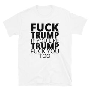 FUCK TRUMP If You Like TRUMP Fuck You Too T-Shirt
