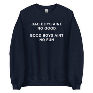 Bad Boys Ain’t No Good Good Boys Ain’t No Fun Sweatshirt