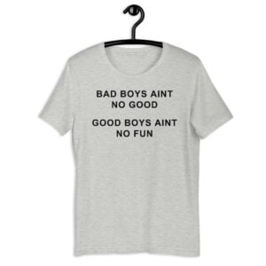Bad Boys Ain’t No Good Good Boys Ain’t No Fun Unisex T-Shirt