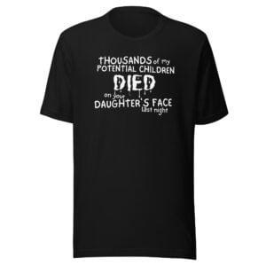 Thousands of my Potential Children DIED on your Daughter's Face last night T-Shirt