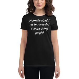 Animals Should All Be Rewarded For Not Being People Women's t-shirt