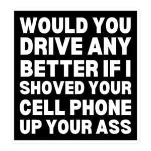 Would You Drive Any Better If I Shoved Your Cell Phone Up Your Ass sticker