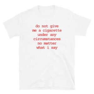 Do Not Give Me A Cigarette Under Any Circumstances No Matter What I Say t-shirt