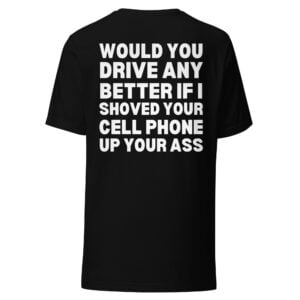 Would You Drive Any Better If I Shoved Your Cell Phone Up Your Ass T-Shirt (BACK)