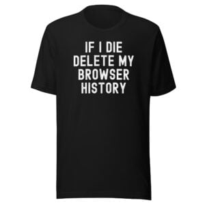 IF I DIE DELETE MY BROWSER HISTORY T-Shirt