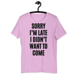 Sorry I'm Late I Didn't Want To Come slogan t-shirt