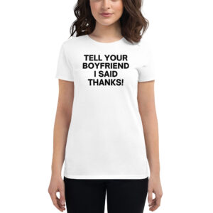 Tell Your Boyfriend I Said Thanks (in black letters) Women's t-shirt