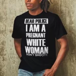 Dear Police I Am A Pregnant White Woman Don't Shoot t-shirt