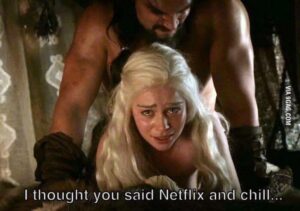 I thought you said netflix and Chill - Game of Thrones version