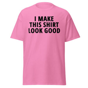 I MAKE THIS SHIRT LOOK GOOD Men's T-Shirt