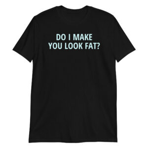 Do I Make You Look Fat T-Shirt