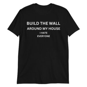 Build The Wall Around My House I Hate Everyone T-Shirt