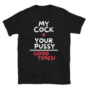 My Cock + Your Pussy = Good Times T-Shirt
