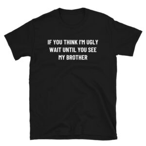 If You Think I'm Ugly Wait Until You See My Brother T-Shirt
