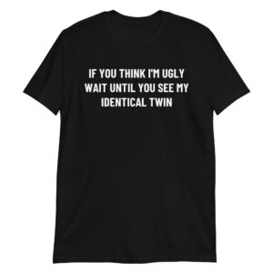 If You Think I'm Ugly Wait Until You See My Identical Twin Unisex T-Shirt