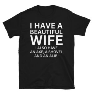 I Have A Beautiful Wife I Also Have An Axe A Shovel And An Alibi T-Shirt