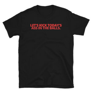 Let's Kick Today's Ass In The Balls, red letters version, T-Shirt