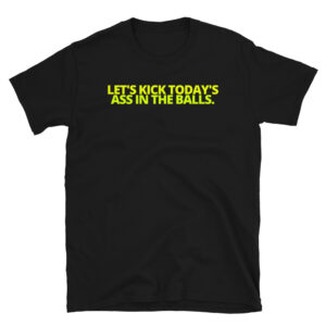 Let's Kick Today's Ass In The Balls (Yellow Green) T-Shirt