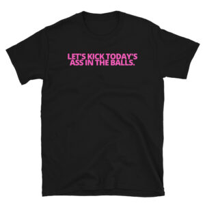Let's Kick Today's Ass In The Balls. Pink letters T-Shirt
