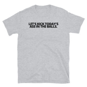 Let's Kick Today's Ass In The Balls. Black letters T-Shirt