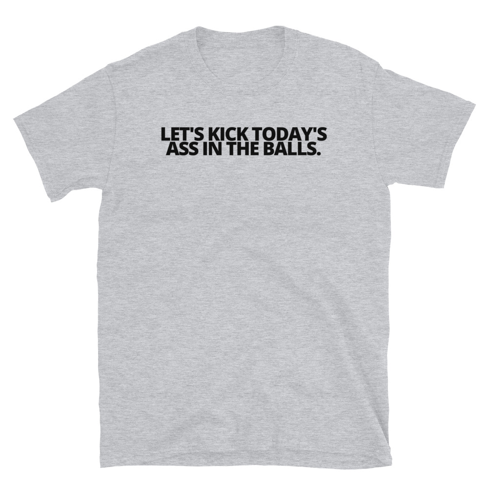 Let's Kick Today's Ass In The Balls. Black letters T-Shirt