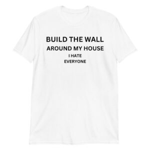 Build The Wall Around My House I Hate Everyone T-Shirt
