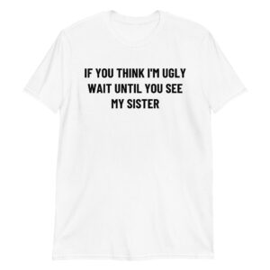 If You Think I'm Ugly Wait Until You See My Sister Unisex T-Shirt