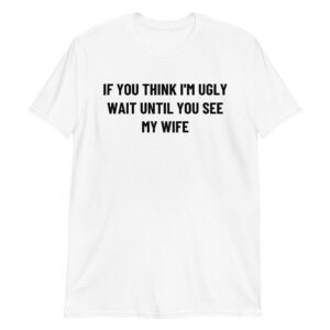 If You Think I'm Ugly Wait Until You See My Wife Unisex T-Shirt