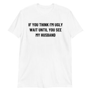 If You Think I'm Ugly Wait Until You See My Husband Unisex T-Shirt