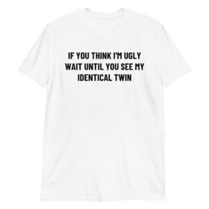 If You Think I'm Ugly Wait Until You See My Identical Twin T-Shirt