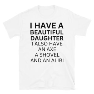 I Have A Beautiful Daughter I Also Have An Axe A Shovel And An Alibi T-Shirt