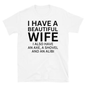 I Have A Beautiful Wife I Also Have An Axe A Shovel And An Alibi T-Shirt
