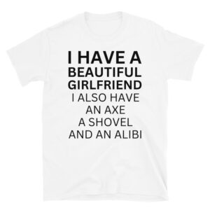 I Have A Beautiful Girlfriend I Also Have An Axe A Shovel And An Alibi T-Shirt