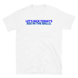 Let's Kick Today's Ass In The Balls. Blue letters T-Shirt