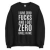 I Give Zero FUCKS And I Got ZERO Chill In Me (in white letters) Sweatshirt