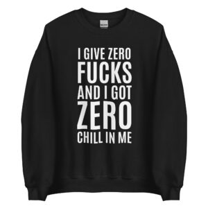 I Give Zero FUCKS And I Got ZERO Chill In Me (in white letters) Sweatshirt